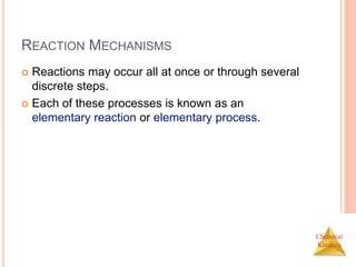 Chemical
Kinetics
REACTION MECHANISMS
 Reactions may occur all at once or through several
discrete steps.
 Each of these processes is known as an
elementary reaction or elementary process.
 