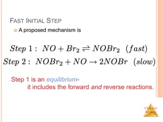 Chemical
Kinetics
FAST INITIAL STEP
 A proposed mechanism is
Step 1 is an equilibrium-
it includes the forward and reverse reactions.
 