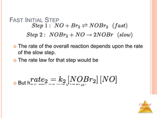 Chemical
Kinetics
FAST INITIAL STEP
 The rate of the overall reaction depends upon the rate
of the slow step.
 The rate law for that step would be
 But how can we find [NOBr2]?
 