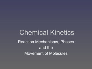 Chemical Kinetics
Reaction Mechanisms, Phases
and the
Movement of Molecules
 