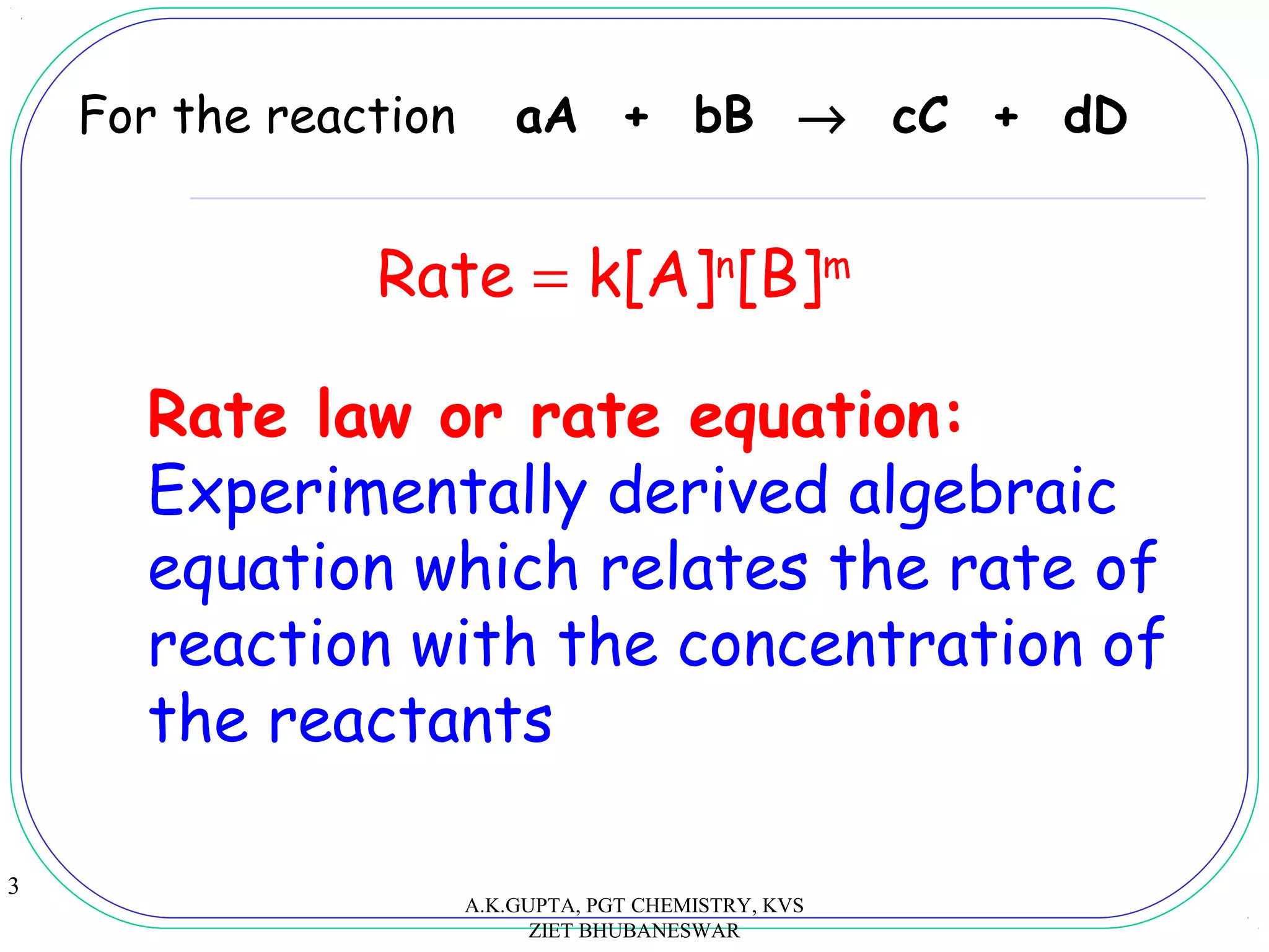 3
For the reaction aA + bB → cC + dD
Rate = k[A]n
[B]m
Rate law or rate equation:
Experimentally derived algebraic
equation which relates the rate of
reaction with the concentration of
the reactants
A.K.GUPTA, PGT CHEMISTRY, KVS
ZIET BHUBANESWAR
 