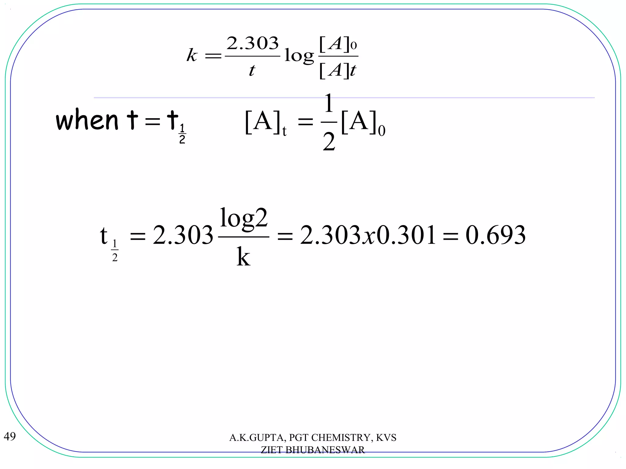 49
2
1ttwhen = 0t [A]
2
1
[A] =
693.0301.0303.2
k
log2
303.2t
2
1 === x
A.K.GUPTA, PGT CHEMISTRY, KVS
ZIET BHUBANESWAR
tA
A
t
k
][
][
log
303.2 0
=
 
