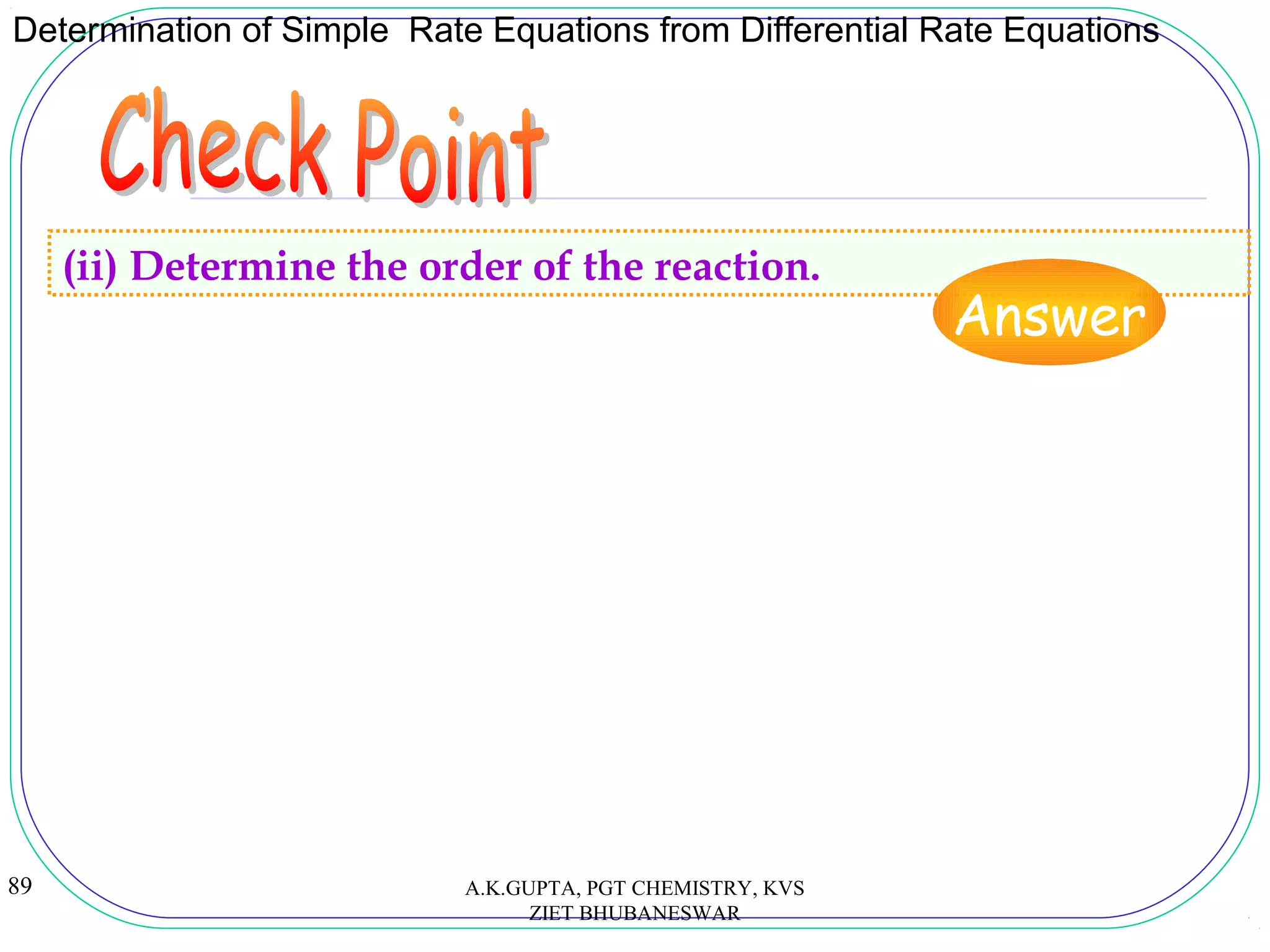 89
Determination of Simple Rate Equations from Differential Rate Equations
(ii) Determine the order of the reaction.
Answer
A.K.GUPTA, PGT CHEMISTRY, KVS
ZIET BHUBANESWAR
 