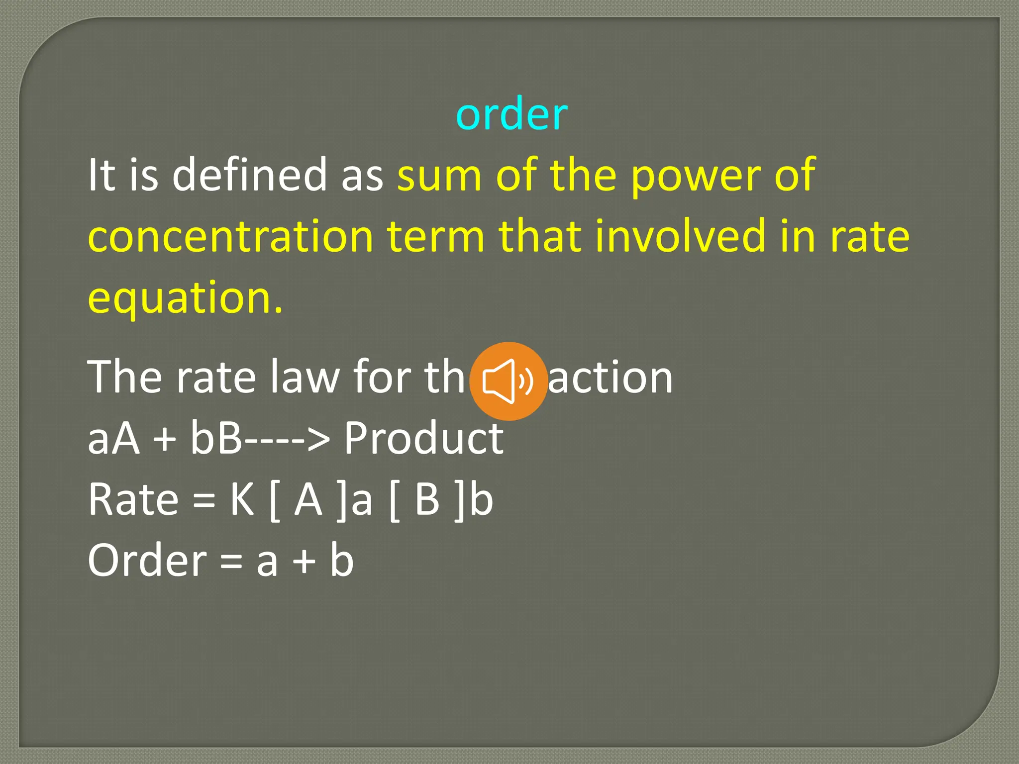 order
It is defined as sum of the power of
concentration term that involved in rate
equation.
The rate law for the reaction
aA + bB----> Product
Rate = K [ A ]a [ B ]b
Order = a + b
 
