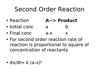 Second Order Reaction
• Reaction A--> Product
• Initial conc a 0
• Final conc a-x x
• For second order reaction rate of
reaction is proportional to square of
concentration of reactants
• dx/dt= k (a-x)2
 