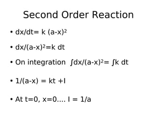 Second Order Reaction
• dx/dt= k (a-x)2
• dx/(a-x)2=k dt
• On integration ∫dx/(a-x)2= ∫k dt
• 1/(a-x) = kt +I
• At t=0, x=0.... I = 1/a
 