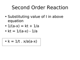 Second Order Reaction
• Substituting value of I in above
equation
• 1/(a-x) = kt + 1/a
• kt = 1/(a-x) - 1/a
• k = 1/t . x/a(a-x)
 