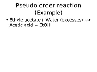 Pseudo order reaction
(Example)
• Ethyle acetate+ Water (excesses) -->
Acetic acid + EtOH
 