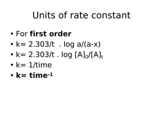 Units of rate constant
• For first order
• k= 2.303/t . log a/(a-x)
• k= 2.303/t . log [A]0/[A]t
• k= 1/time
• k= time-1
 