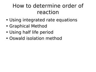 How to determine order of
reaction
• Using integrated rate equations
• Graphical Method
• Using half life period
• Oswald isolation method
 