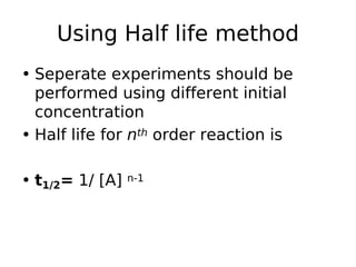 Using Half life method
• Seperate experiments should be
performed using different initial
concentration
• Half life for nth order reaction is
• t1/2= 1/ [A] n-1
 