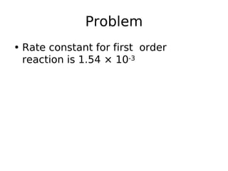 Problem
• Rate constant for first order
reaction is 1.54 × 10-3
 