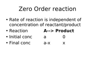 Zero Order reaction
• Rate of reaction is independent of
concentration of reactant/product
• Reaction A--> Product
• Initial conc a 0
• Final conc a-x x
 