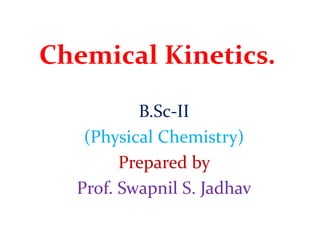 Chemical Kinetics.
B.Sc-II
(Physical Chemistry)
Prepared by
Prof. Swapnil S. Jadhav
 