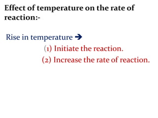 Effect of temperature on the rate of
reaction:-
Rise in temperature 
(1) Initiate the reaction.
(2) Increase the rate of reaction.
 