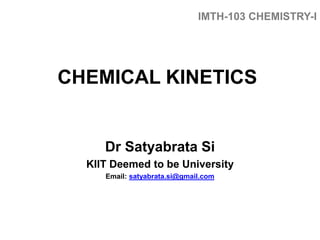 CHEMICAL KINETICS
Dr Satyabrata Si
KIIT Deemed to be University
Email: satyabrata.si@gmail.com
IMTH-103 CHEMISTRY-I
 