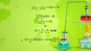 1
(1−𝑥)
−
1
(𝑎−0)
= 𝑘2(𝑡 − 0)
𝑎−𝑎+𝑥
𝑎(𝑎−𝑥)
=𝑘2 𝑡 − 0
𝑥
𝑎 𝑎−𝑥
= 𝑘2𝑡
Or
𝑘2 =
1
𝑎𝑡
∗
𝑥
𝑎−𝑥
(a=b)
𝑘2 = 2.303/𝑡 𝑎 − 𝑏 log
𝑏 𝑎−𝑥
𝑎 𝑏−𝑥
(a≠b)
 
