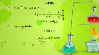 Half life
𝑎 − 𝑥 =
𝑎
2
, t=𝑡1/2; x=a/2
𝑘2 =
1
𝑎𝑡
.
𝑥
𝑎 − 𝑥
=
1
𝑎𝑡1
2
.
𝑎
2
𝑎
2
𝑘2 = 1/𝑎𝑡1/2
Or 𝑡1/2 =
1
𝑎𝑘2
(a=b)
Shelf life
𝑡90% = 0.11/𝑎𝑘2
 