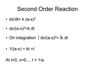 Second Order Reaction
• dx/dt= k (a-x)2
• dx/(a-x)2=k dt
• On integration ∫ dx/(a-x)2= ∫k dt
• 1/(a-x) = kt +I
At t=0, x=0.... I = 1/a
 