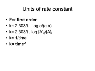 Units of rate constant
• For first order
• k= 2.303/t . log a/(a-x)
• k= 2.303/t . log [A]0/[A]t
• k= 1/time
• k= time-1
 