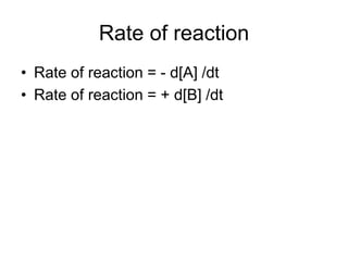 Rate of reaction
• Rate of reaction = - d[A] /dt
• Rate of reaction = + d[B] /dt
 