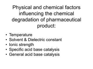 Physical and chemical factors
influencing the chemical
degradation of pharmaceutical
product:
• Temperature
• Solvent & Dielectric constant
• Ionic strength
• Specific acid base catalysis
• General acid base catalysis
 