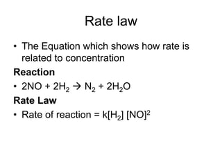 Rate law
• The Equation which shows how rate is
related to concentration
Reaction
• 2NO + 2H2 → N2 + 2H2O
Rate Law
• Rate of reaction = k[H2] [NO]2
 