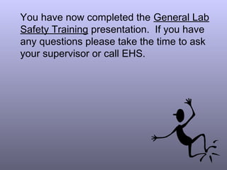 You have now completed the General Lab
Safety Training presentation. If you have
any questions please take the time to ask
your supervisor or call EHS.
 