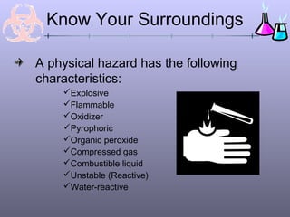 Know Your Surroundings

A physical hazard has the following
characteristics:
    Explosive
    Flammable
    Oxidizer
    Pyrophoric
    Organic peroxide
    Compressed gas
    Combustible liquid
    Unstable (Reactive)
    Water-reactive
 