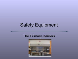 Safety Equipment

 The Primary Barriers
 