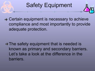 Safety Equipment

Certain equipment is necessary to achieve
compliance and most importantly to provide
adequate protection.


The safety equipment that is needed is
known as primary and secondary barriers.
Let’s take a look at the difference in the
barriers.
 