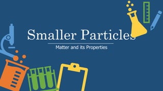 Smaller Particles
Matter and its Properties
 