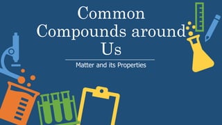 Common
Compounds around
Us
Matter and its Properties
 