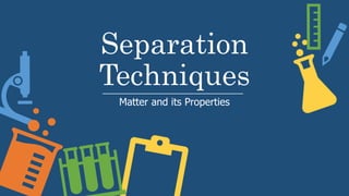 Separation
Techniques
Matter and its Properties
 