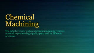 Chemical
Machining
The detail overview on how chemical machining removes
material to produce high quality parts and its different
processes
 