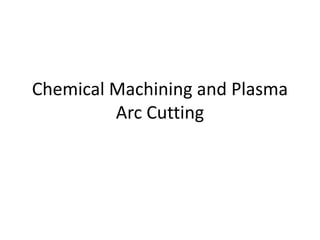Chemical Machining and Plasma
Arc Cutting
 