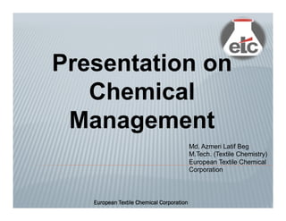 Presentation on
Chemical
Management
European Textile Chemical Corporation
Md. Azmeri Latif Beg
M.Tech. (Textile Chemistry)
European Textile Chemical
Corporation
 