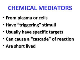 CHEMICAL MEDIATORS
• From plasma or cellsFrom plasma or cells
• Have “triggering” stimuliHave “triggering” stimuli
• Usually have specific targetsUsually have specific targets
• Can cause a “cascade” of reactionCan cause a “cascade” of reaction
• Are short livedAre short lived
 