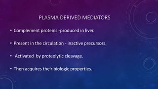 PLASMA DERIVED MEDIATORS
• Complement proteins -produced in liver.
• Present in the circulation - inactive precursors.
• Activated by proteolytic cleavage.
• Then acquires their biologic properties.
 