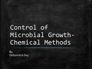 Control of
Microbial Growth-
Chemical Methods
By
Debomitra Dey
 