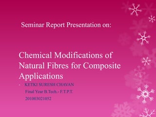 Seminar Report Presentation on:

Chemical Modifications of
Natural Fibres for Composite
Applications
-

KETKI SURESH CHAVAN
Final Year B.Tech.- F.T.P.T.

201003021052

 