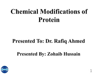 Chemical Modifications of
Protein
Presented To: Dr. Rafiq Ahmed
Presented By: Zohaib Hussain
1
 