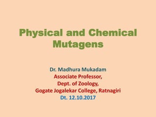 Physical and Chemical
Mutagens
Dr. Madhura Mukadam
Associate Professor,
Dept. of Zoology,
Gogate Jogalekar College, Ratnagiri
Dt. 12.10.2017
 
