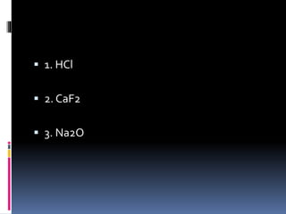  1. HCl
 2. CaF2

 3. Na2O

 