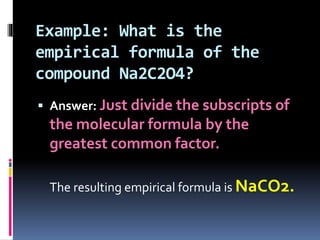 Example: What is the
empirical formula of the
compound Na2C2O4?
 Answer: Just divide the subscripts of

the molecular formula by the
greatest common factor.
The resulting empirical formula is NaCO2.

 