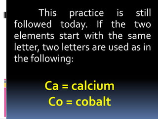 This practice is still
followed today. If the two
elements start with the same
letter, two letters are used as in
the following:

Ca = calcium
Co = cobalt

 