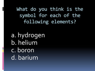 What do you think is the
symbol for each of the
following elements?

a. hydrogen
b. helium
c. boron
d. barium

 