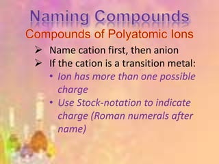  Name cation first, then anion
 If the cation is a transition metal:
• Ion has more than one possible
charge
• Use Stock-notation to indicate
charge (Roman numerals after
name)
 