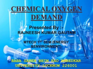 CHEMICAL OXYGEN
DEMAND
Presented By :-
RAJNEESH KUMAR GAUTAM
MTECH 1ST SEM (ENERGY
&ENVIRONMENT)
BABA SAHEB BHIM RAO AMBEDKAR
UNIVERSITY-LUCKNOW 226001
 