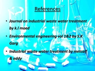 References
• Journal on industrial waste water treatment
by k.l moed
• Environmental engineering vol 1&2 by S.K
Garg
• Industrial waste water treatment by metcalf
& eddy
 